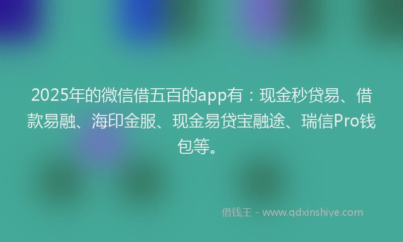 2025年的微信借五百的app有：现金秒贷易、借款易融、海印金服、现金易贷宝融途、瑞信Pro钱包等。
