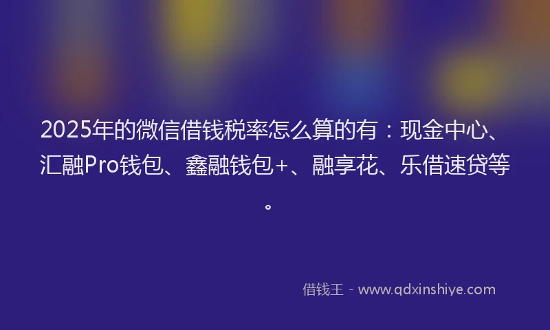 2025年的微信借钱税率怎么算的有：现金中心、汇融Pro钱包、鑫融钱包+、融享花、乐借速贷等。