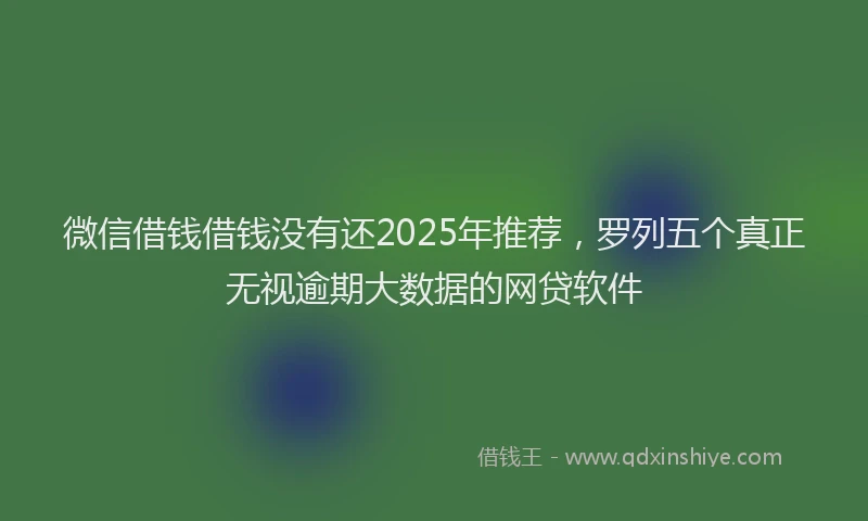 微信借钱借钱没有还2025年推荐，罗列五个真正无视逾期大数据的网贷软件