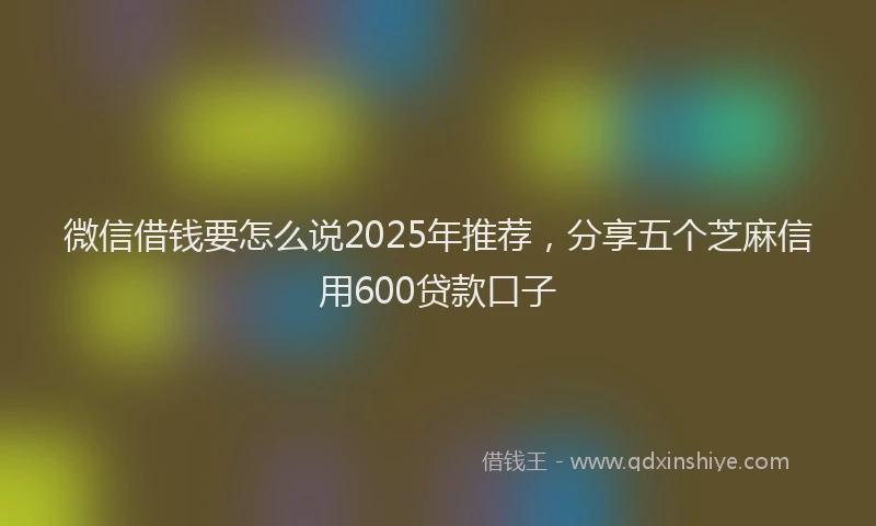 微信借钱要怎么说2025年推荐，分享五个芝麻信用600贷款口子