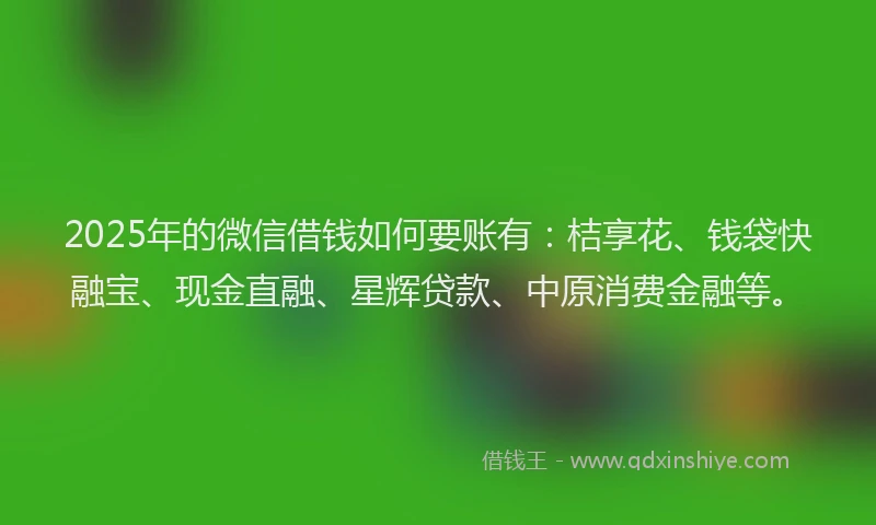 2025年的微信借钱如何要账有：桔享花、钱袋快融宝、现金直融、星辉贷款、中原消费金融等。