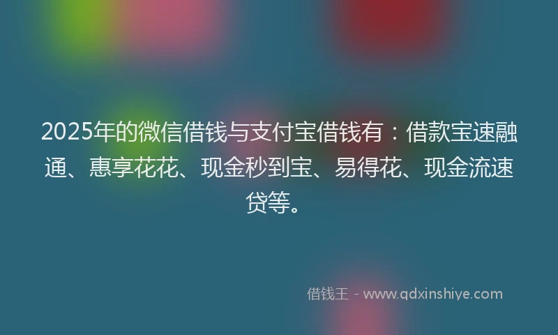 2025年的微信借钱与支付宝借钱有：借款宝速融通、惠享花花、现金秒到宝、易得花、现金流速贷等。