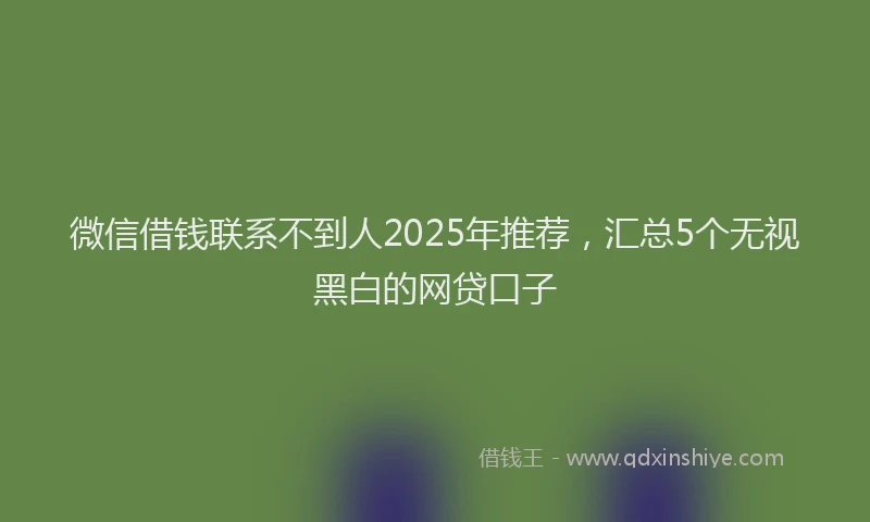 微信借钱联系不到人2025年推荐，汇总5个无视黑白的网贷口子
