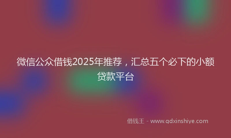 微信公众借钱2025年推荐，汇总五个必下的小额贷款平台