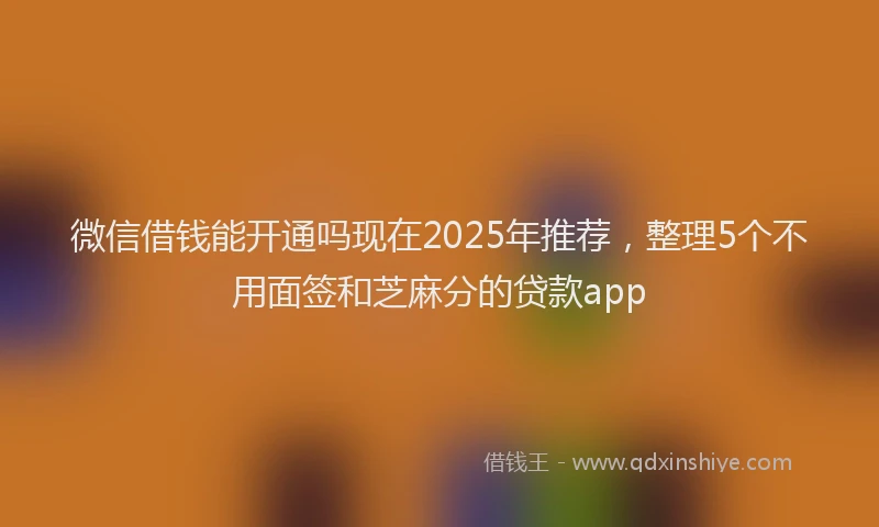 微信借钱能开通吗现在2025年推荐，整理5个不用面签和芝麻分的贷款app