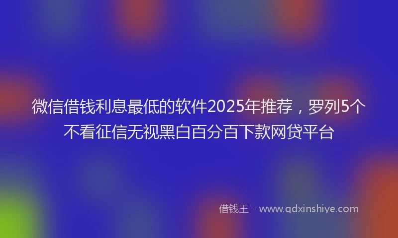微信借钱利息最低的软件2025年推荐，罗列5个不看征信无视黑白百分百下款网贷平台