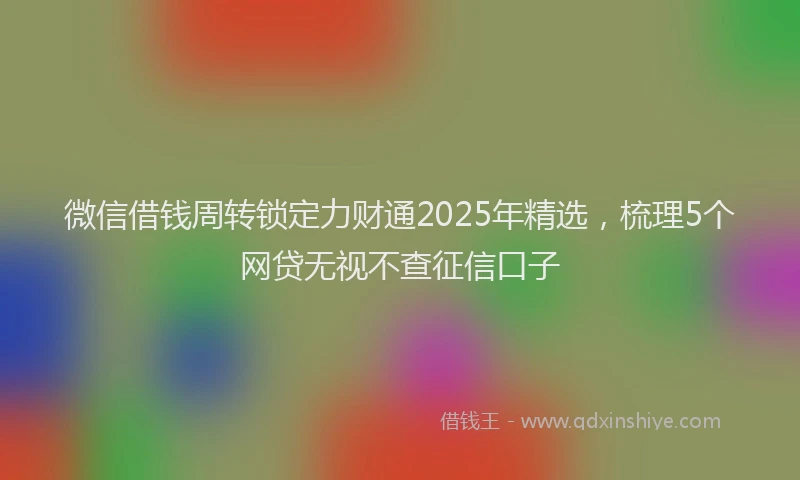 微信借钱周转锁定力财通2025年精选，梳理5个网贷无视不查征信口子