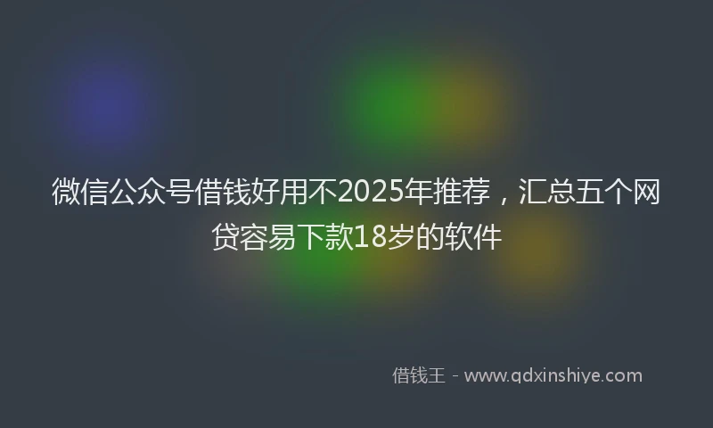 微信公众号借钱好用不2025年推荐，汇总五个网贷容易下款18岁的软件
