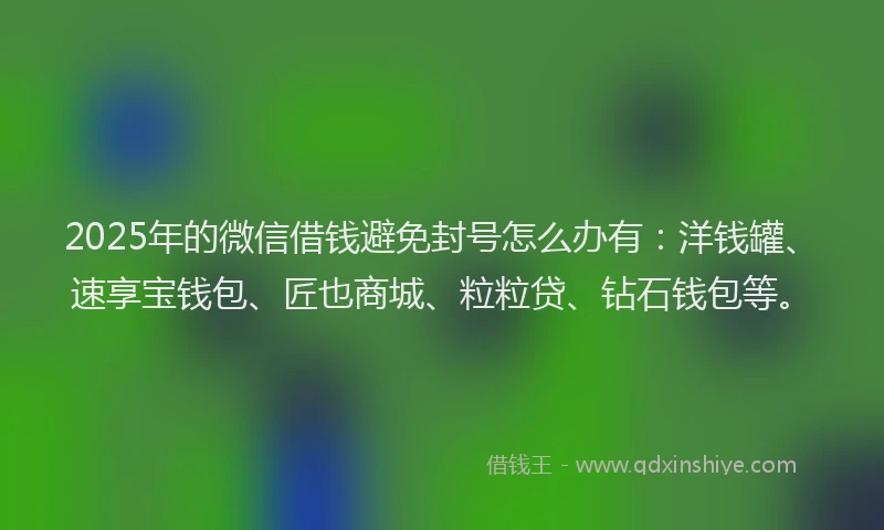 2025年的微信借钱避免封号怎么办有：洋钱罐、速享宝钱包、匠也商城、粒粒贷、钻石钱包等。
