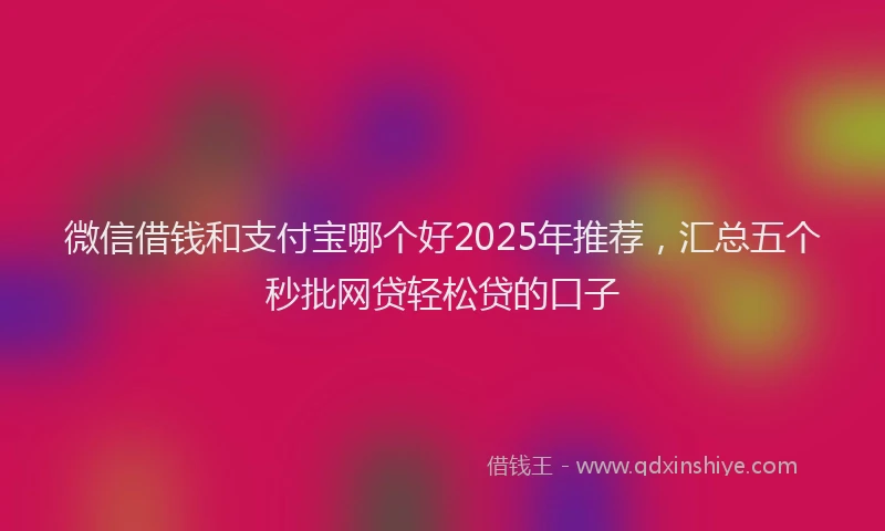 微信借钱和支付宝哪个好2025年推荐，汇总五个秒批网贷轻松贷的口子
