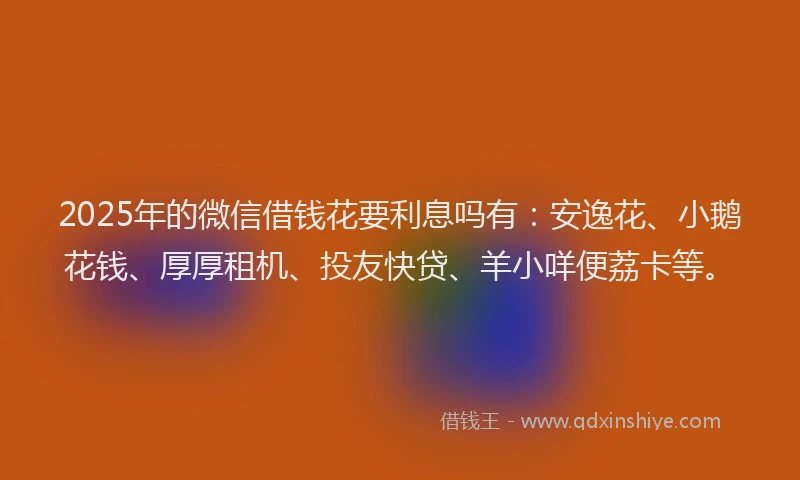 2025年的微信借钱花要利息吗有：安逸花、小鹅花钱、厚厚租机、投友快贷、羊小咩便荔卡等。