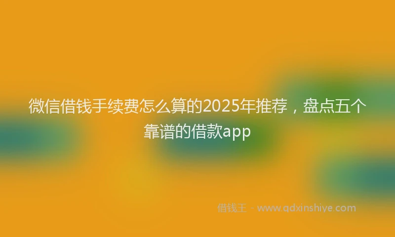 微信借钱手续费怎么算的2025年推荐，盘点五个靠谱的借款app