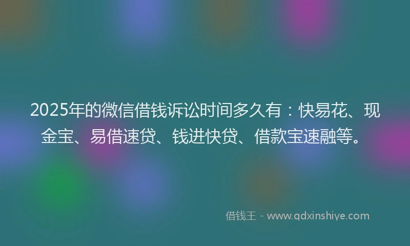 2025年的微信借钱诉讼时间多久有：快易花、现金宝、易借速贷、钱进快贷、借款宝速融等。