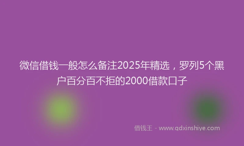 微信借钱一般怎么备注2025年精选，罗列5个黑户百分百不拒的2000借款口子