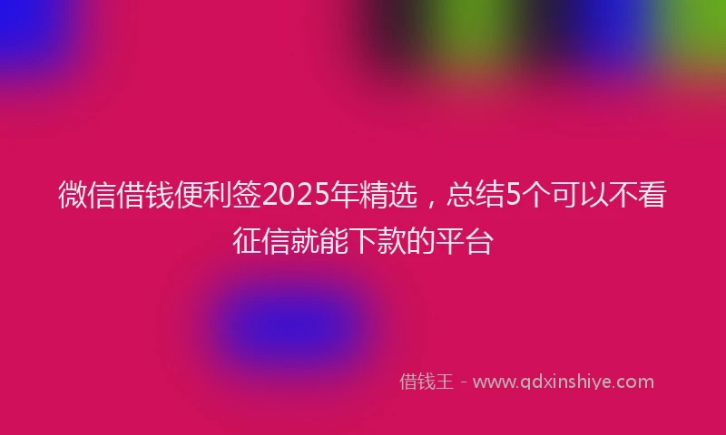 微信借钱便利签2025年精选，总结5个可以不看征信就能下款的平台