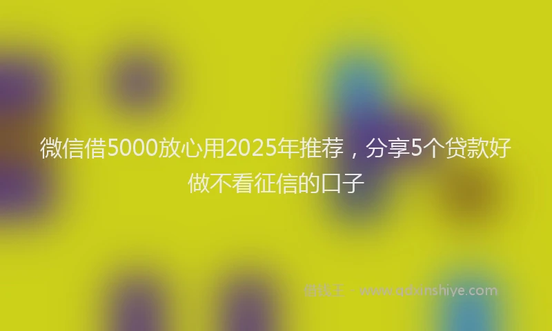 微信借5000放心用2025年推荐，分享5个贷款好做不看征信的口子