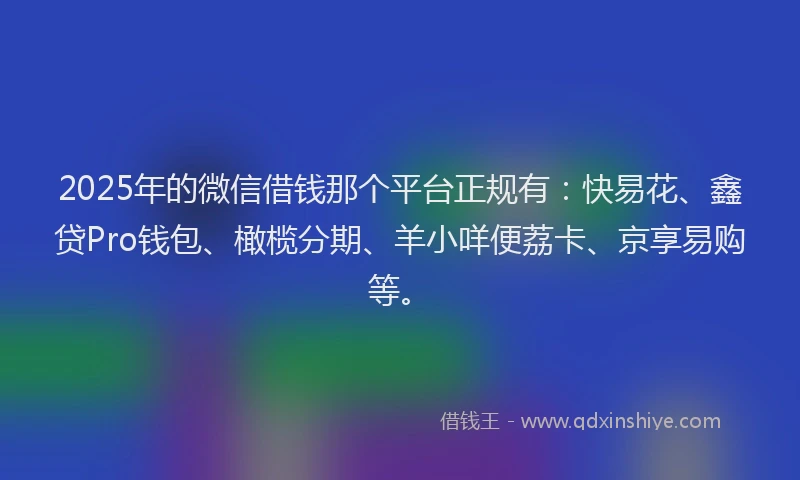 2025年的微信借钱那个平台正规有：快易花、鑫贷Pro钱包、橄榄分期、羊小咩便荔卡、京享易购等。