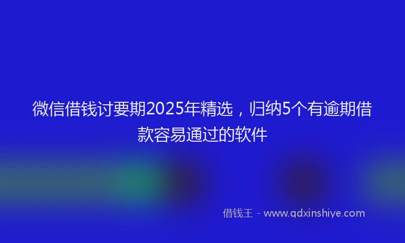 微信借钱讨要期2025年精选，归纳5个有逾期借款容易通过的软件