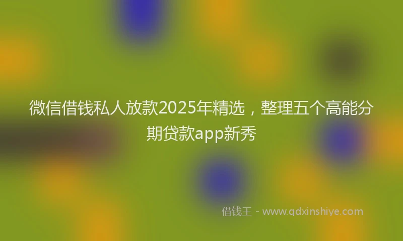 微信借钱私人放款2025年精选，整理五个高能分期贷款app新秀