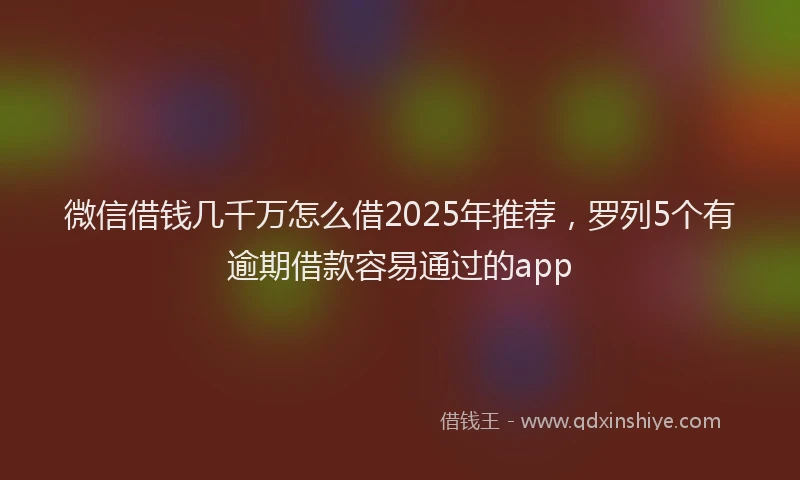 微信借钱几千万怎么借2025年推荐，罗列5个有逾期借款容易通过的app