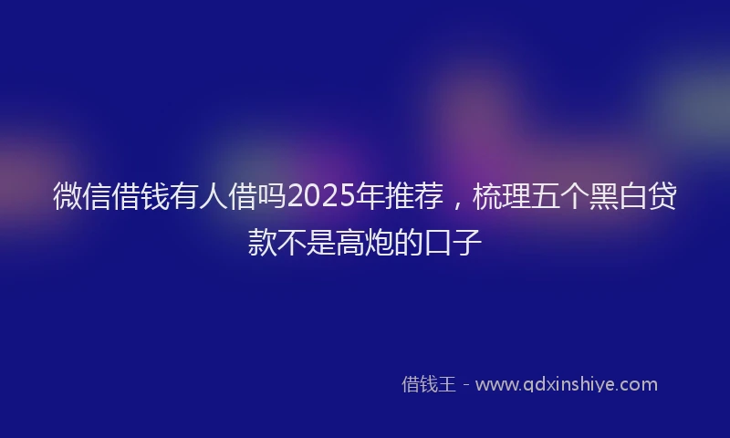 微信借钱有人借吗2025年推荐，梳理五个黑白贷款不是高炮的口子