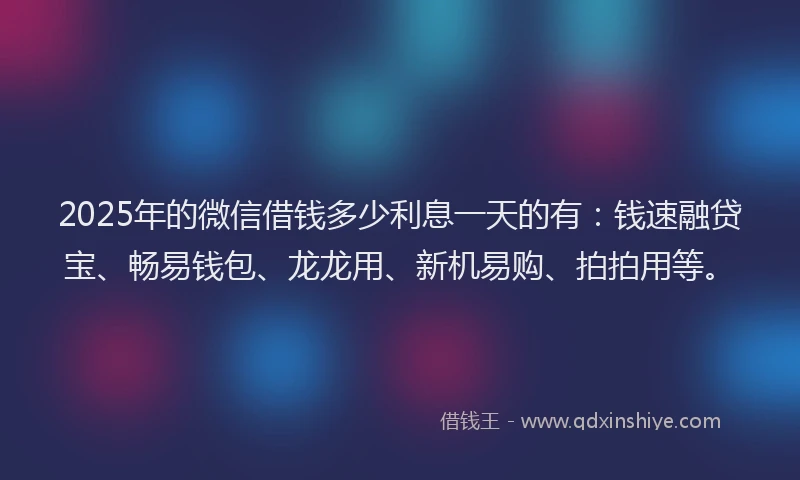 2025年的微信借钱多少利息一天的有：钱速融贷宝、畅易钱包、龙龙用、新机易购、拍拍用等。