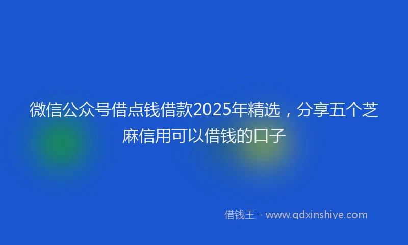 微信公众号借点钱借款2025年精选，分享五个芝麻信用可以借钱的口子