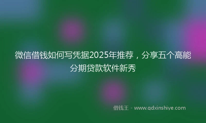 微信借钱如何写凭据2025年推荐，分享五个高能分期贷款软件新秀