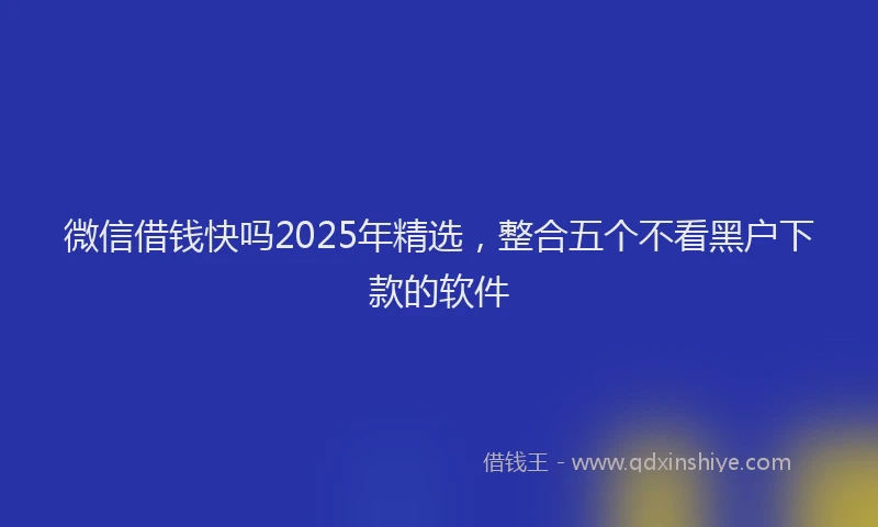 微信借钱快吗2025年精选，整合五个不看黑户下款的软件