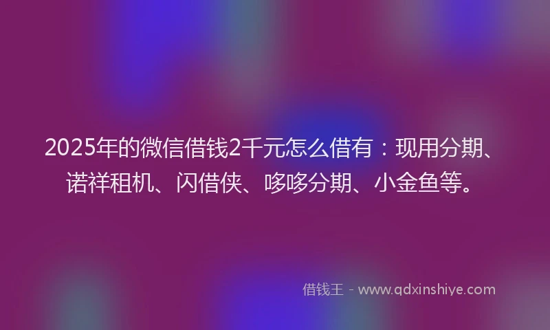 2025年的微信借钱2千元怎么借有：现用分期、诺祥租机、闪借侠、哆哆分期、小金鱼等。