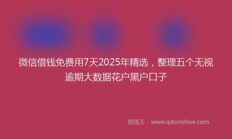 微信借钱免费用7天2025年精选，整理五个无视逾期大数据花户黑户口子