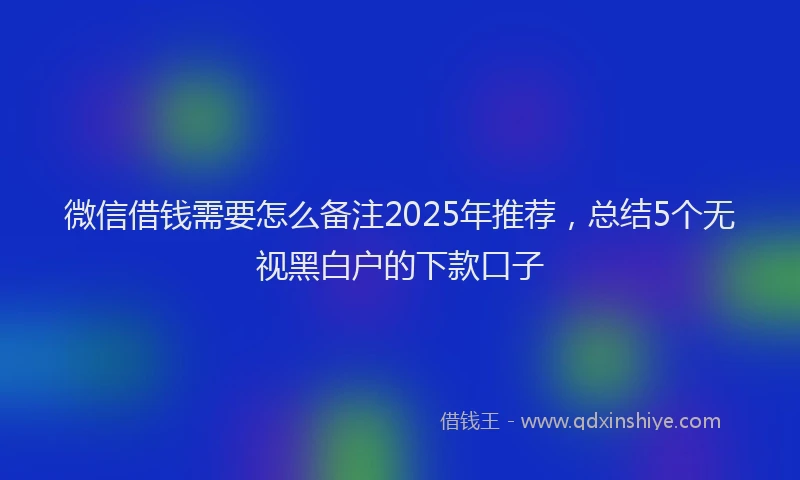 微信借钱需要怎么备注2025年推荐，总结5个无视黑白户的下款口子