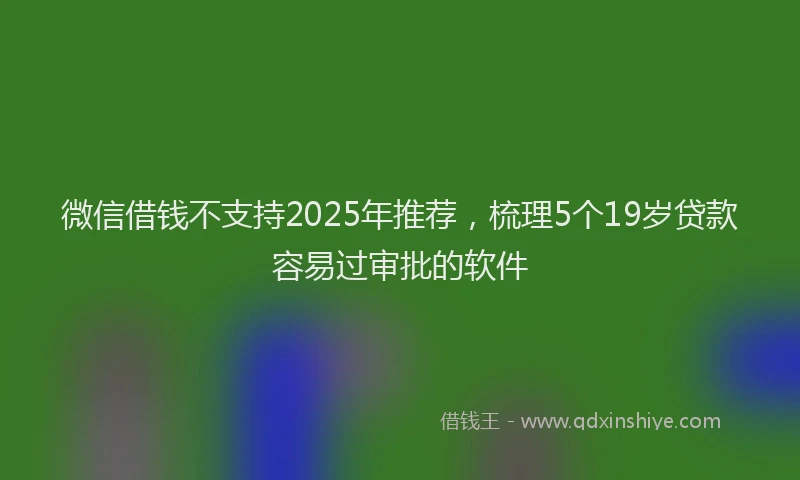 微信借钱不支持2025年推荐，梳理5个19岁贷款容易过审批的软件