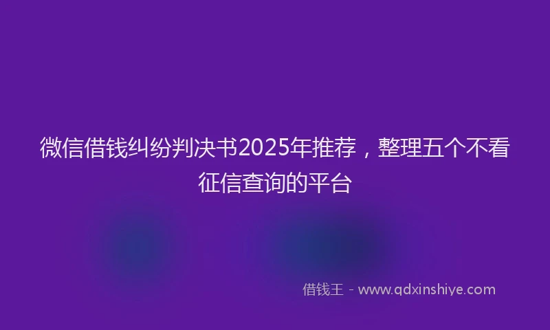 微信借钱纠纷判决书2025年推荐，整理五个不看征信查询的平台