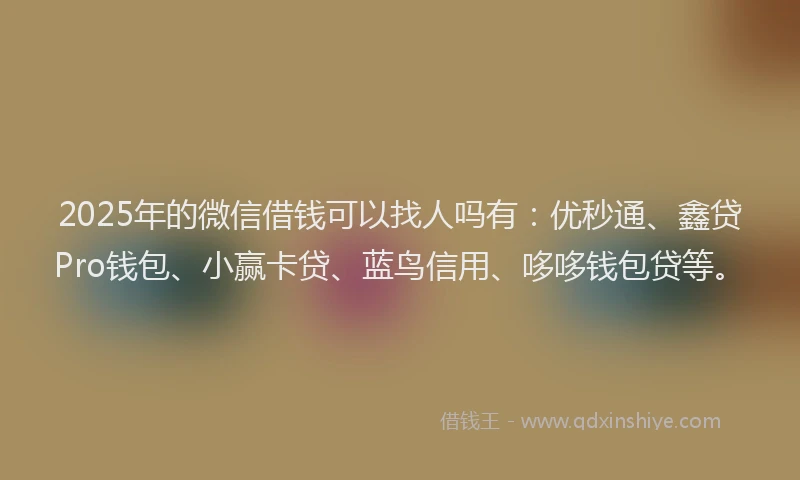 2025年的微信借钱可以找人吗有：优秒通、鑫贷Pro钱包、小赢卡贷、蓝鸟信用、哆哆钱包贷等。