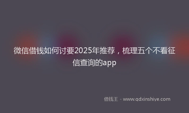 微信借钱如何讨要2025年推荐，梳理五个不看征信查询的app