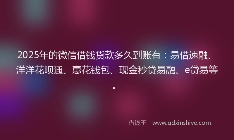 2025年的微信借钱货款多久到账有：易借速融、洋洋花呗通、惠花钱包、现金秒贷易融、e贷易等。