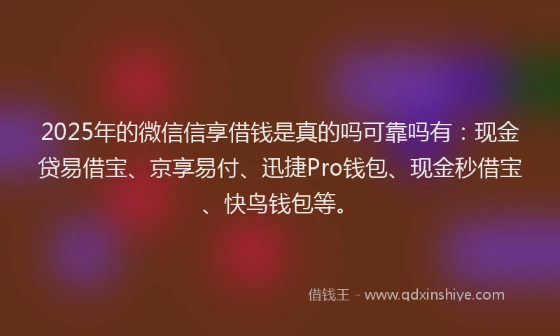 2025年的微信信享借钱是真的吗可靠吗有：现金贷易借宝、京享易付、迅捷Pro钱包、现金秒借宝、快鸟钱包等。