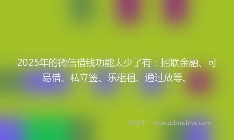 2025年的微信借钱功能太少了有：招联金融、可易借、私立签、乐租租、通过放等。