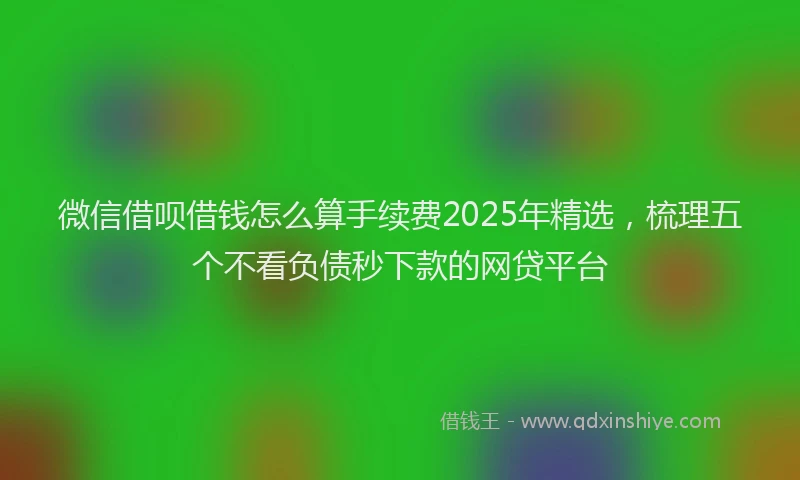 微信借呗借钱怎么算手续费2025年精选，梳理五个不看负债秒下款的网贷平台