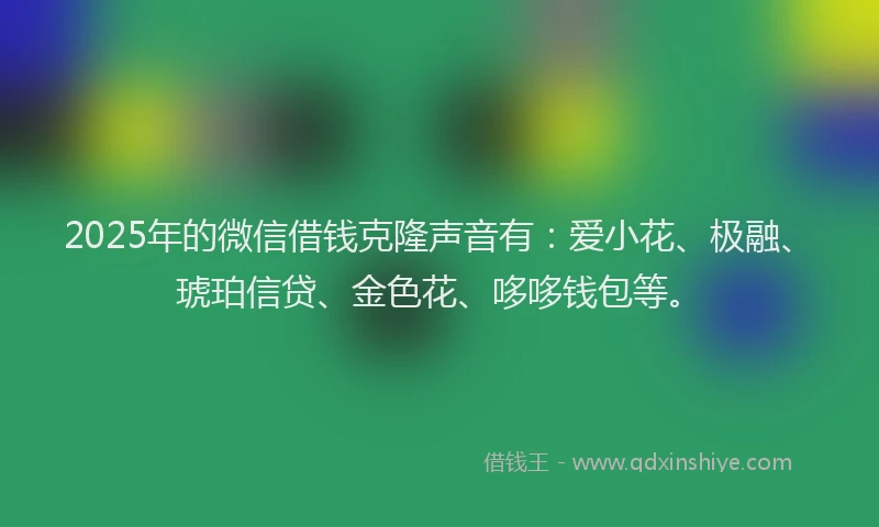 2025年的微信借钱克隆声音有：爱小花、极融、琥珀信贷、金色花、哆哆钱包等。
