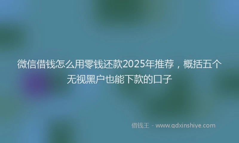 微信借钱怎么用零钱还款2025年推荐，概括五个无视黑户也能下款的口子