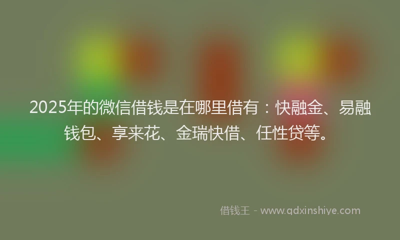 2025年的微信借钱是在哪里借有：快融金、易融钱包、享来花、金瑞快借、任性贷等。