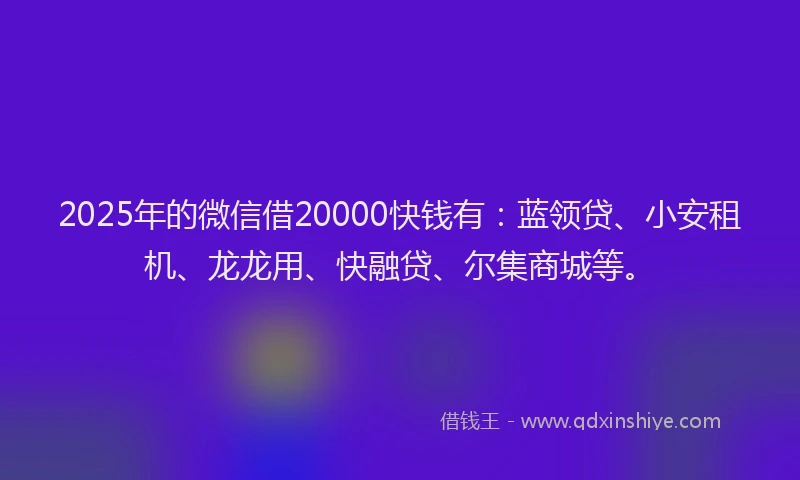2025年的微信借20000快钱有：蓝领贷、小安租机、龙龙用、快融贷、尔集商城等。