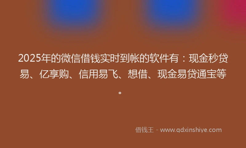2025年的微信借钱实时到帐的软件有：现金秒贷易、亿享购、信用易飞、想借、现金易贷通宝等。
