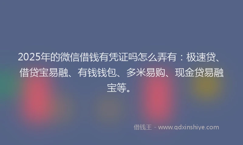 2025年的微信借钱有凭证吗怎么弄有：极速贷、借贷宝易融、有钱钱包、多米易购、现金贷易融宝等。