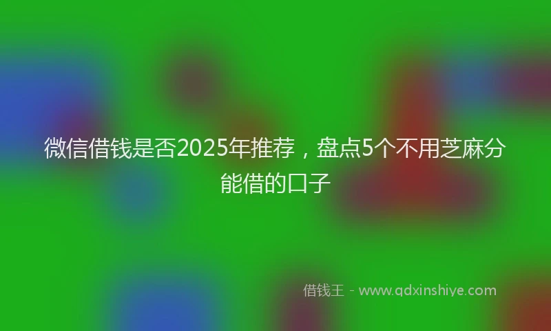 微信借钱是否2025年推荐，盘点5个不用芝麻分能借的口子