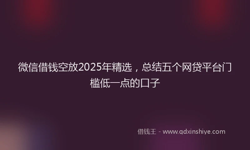 微信借钱空放2025年精选，总结五个网贷平台门槛低一点的口子