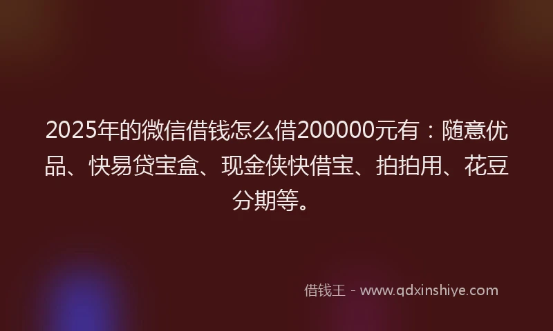 2025年的微信借钱怎么借200000元有：随意优品、快易贷宝盒、现金侠快借宝、拍拍用、花豆分期等。