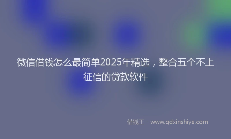 微信借钱怎么最简单2025年精选，整合五个不上征信的贷款软件